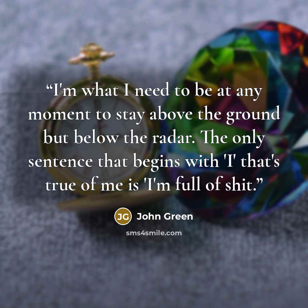 “I'm what I need to be at any moment to stay above the ground but below the radar. The only sentence that begins with 'I' that's true of me is 'I'm full of shit.” quote by John Green