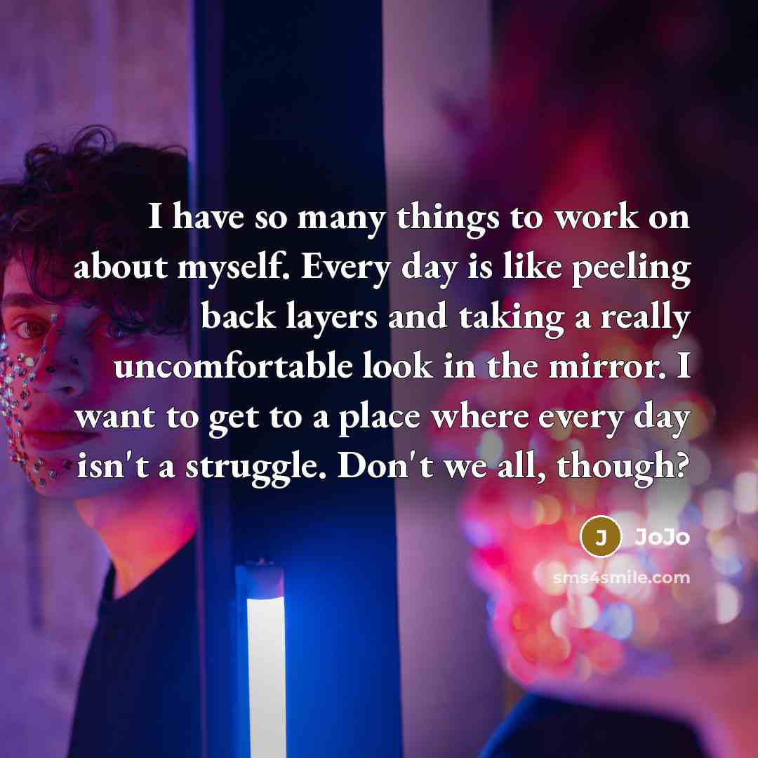 “I have so many things to work on about myself. Every day is like peeling back layers and taking a really uncomfortable look in the mirror. I want to get to a place where every day isn't a struggle. Don't we all, though?” quote by JoJo