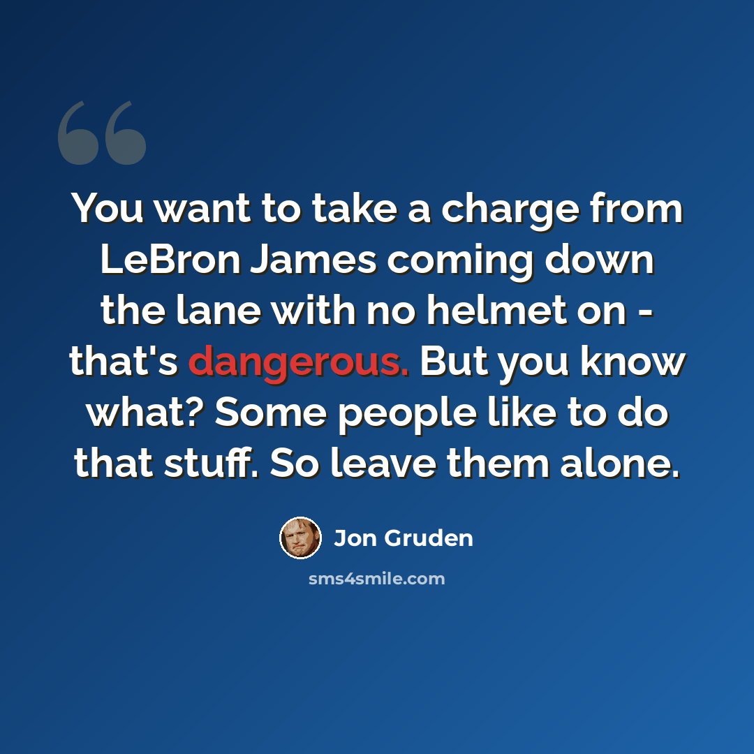 “You want to take a charge from LeBron James coming down the lane with no helmet on - that's dangerous. But you know what? Some people like to do that stuff. So leave them alone.” quote by Jon Gruden