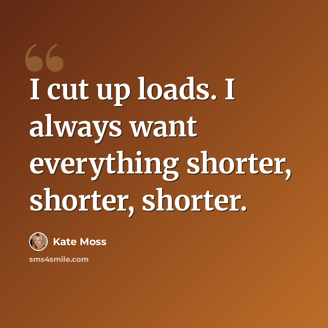 “I cut up loads. I always want everything shorter, shorter, shorter.” quote by Kate Moss