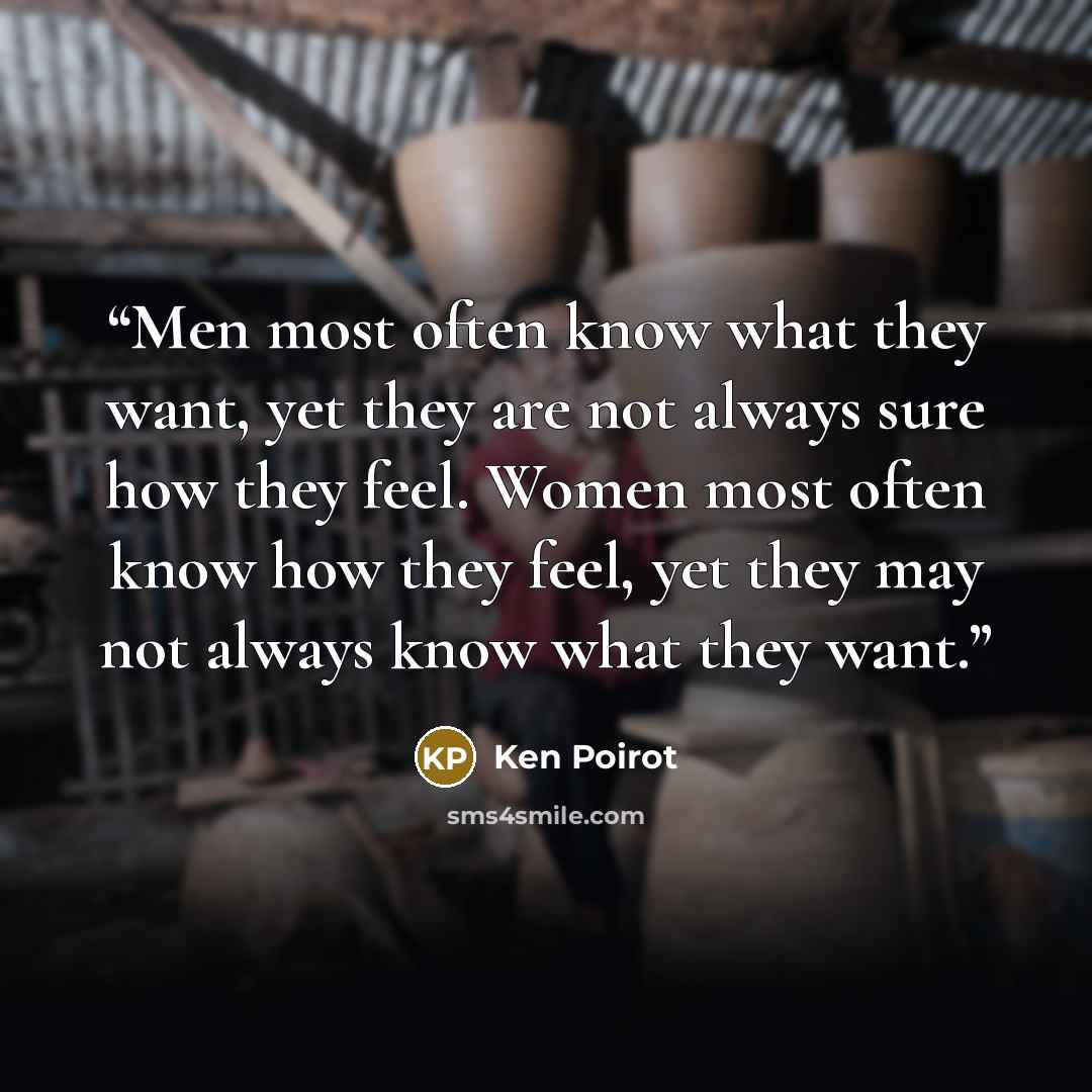 “Men most often know what they want, yet they are not always sure how they feel. Women most often know how they feel, yet they may not always know what they want.” quote by Ken Poirot