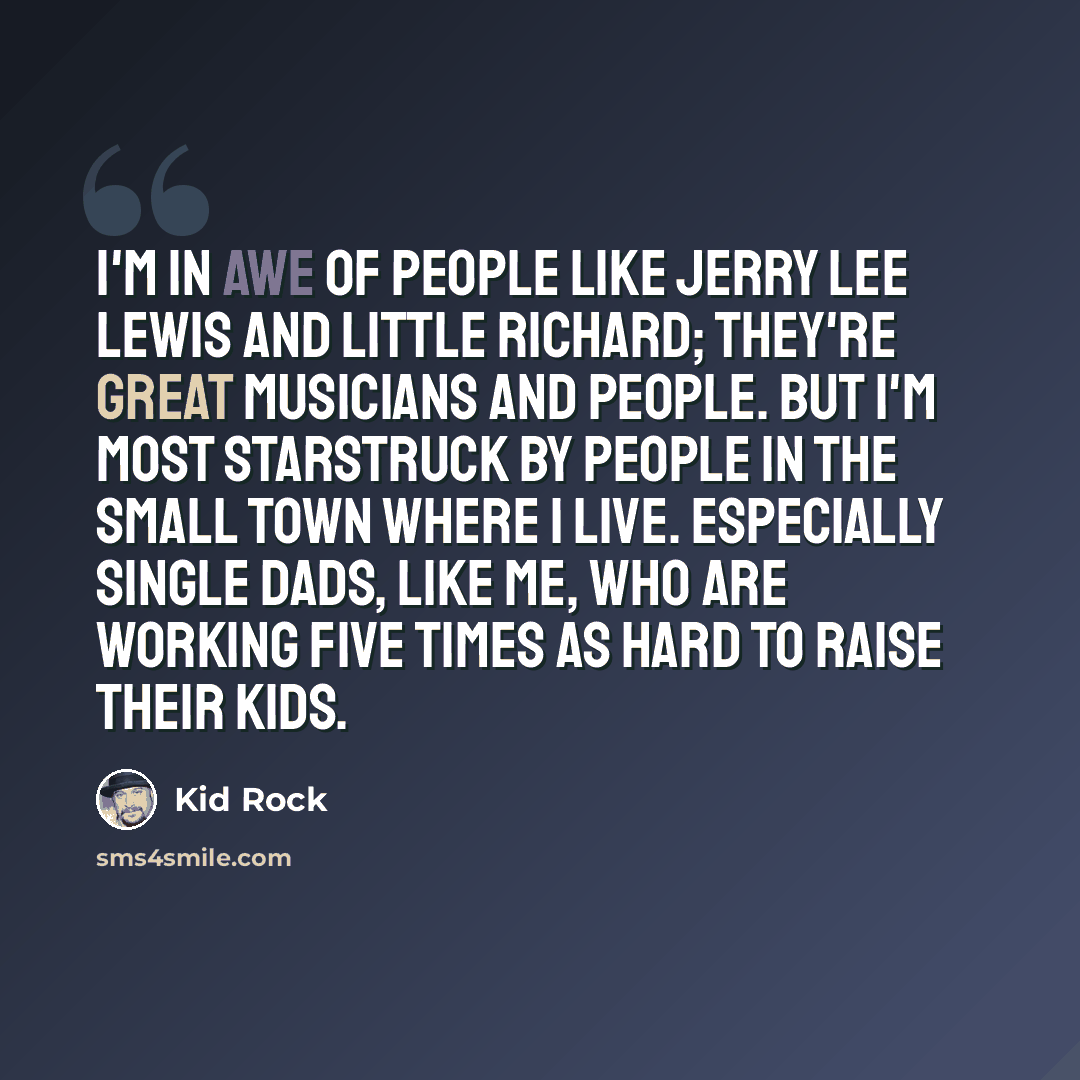 “I'm in awe of people like Jerry Lee Lewis and Little Richard; they're great musicians and people. But I'm most starstruck by people in the small town where I live. Especially single dads, like me, who are working five times as hard to raise their kids.” quote by Kid Rock