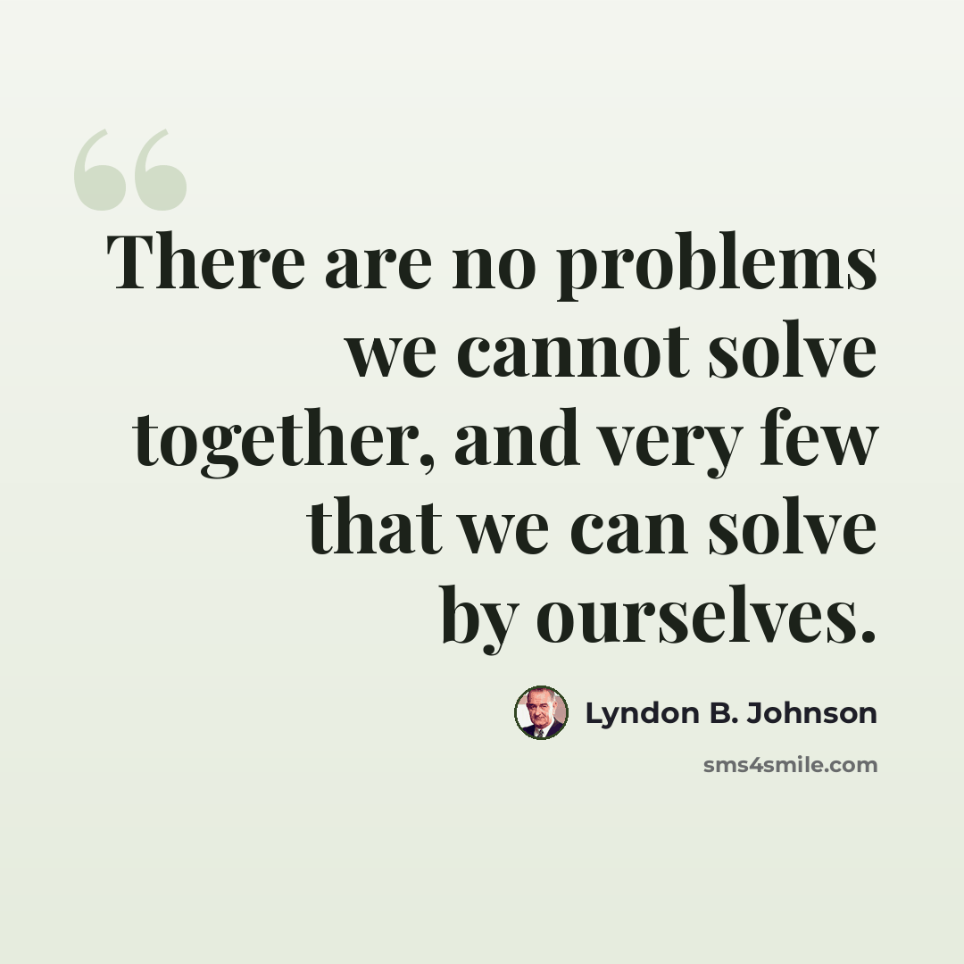 “There are no problems we cannot solve together, and very few that we can solve by ourselves.” quote by Lyndon B. Johnson