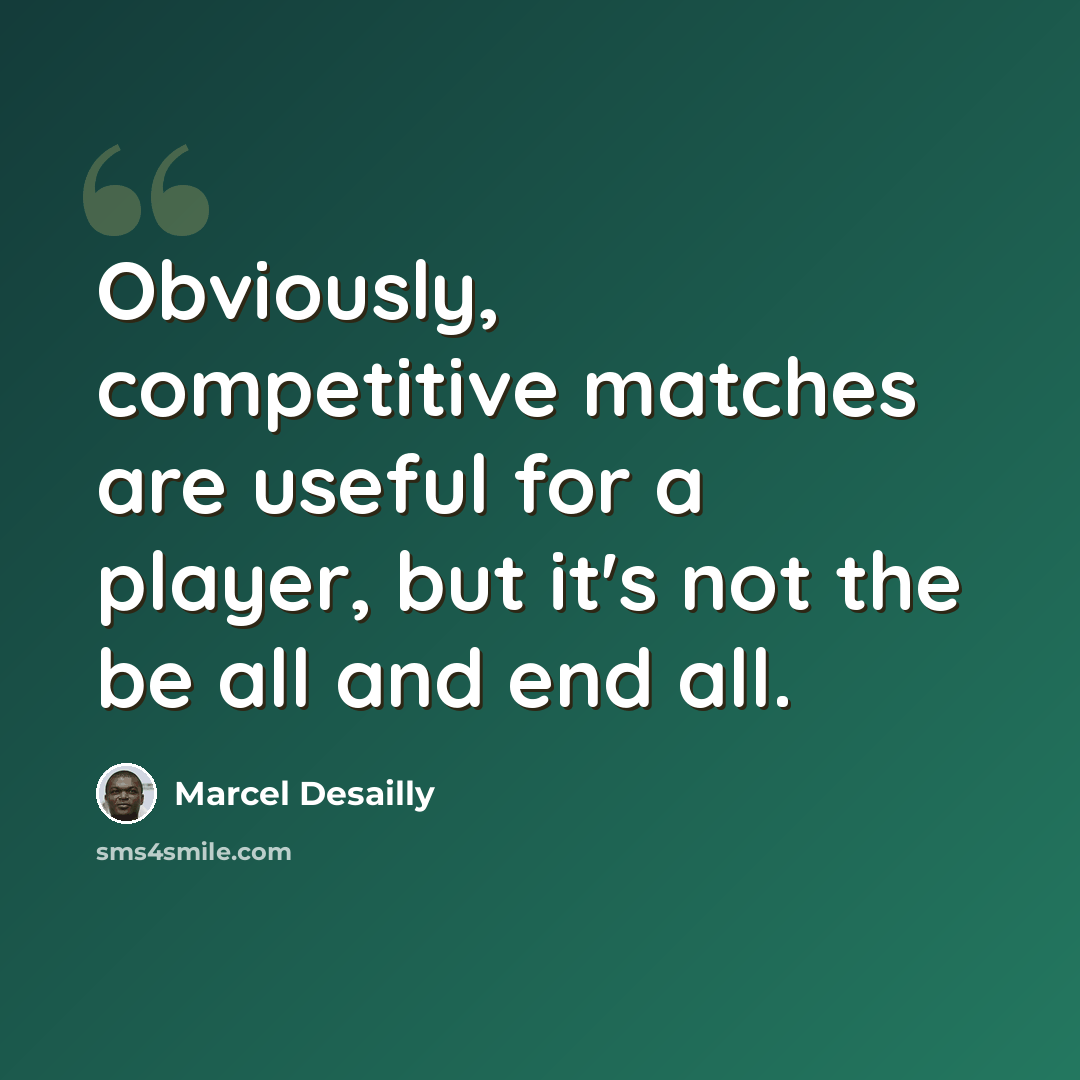 “Obviously, competitive matches are useful for a player, but it's not the be all and end all.” quote by Marcel Desailly