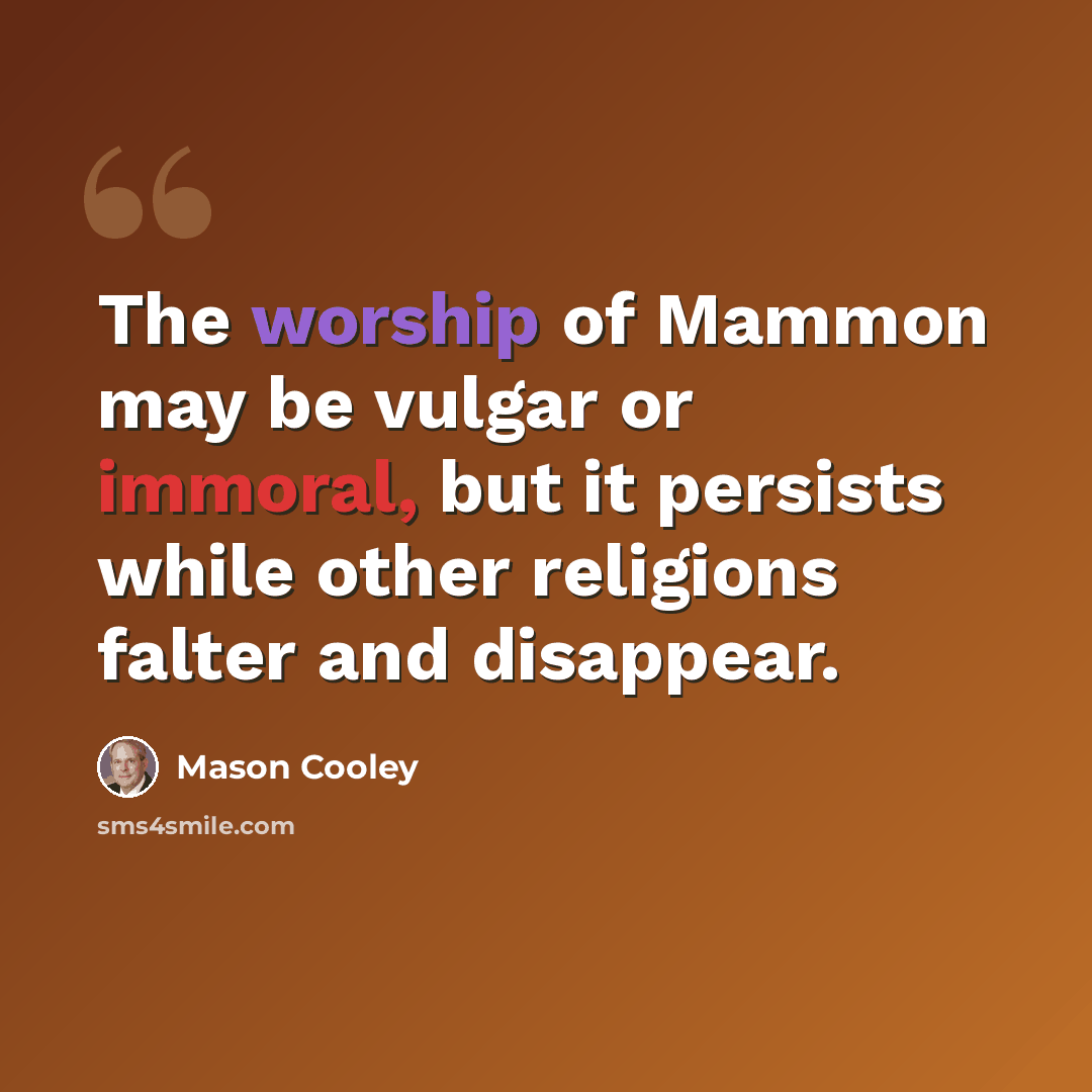 “The worship of Mammon may be vulgar or immoral, but it persists while other religions falter and disappear.” quote by Mason Cooley