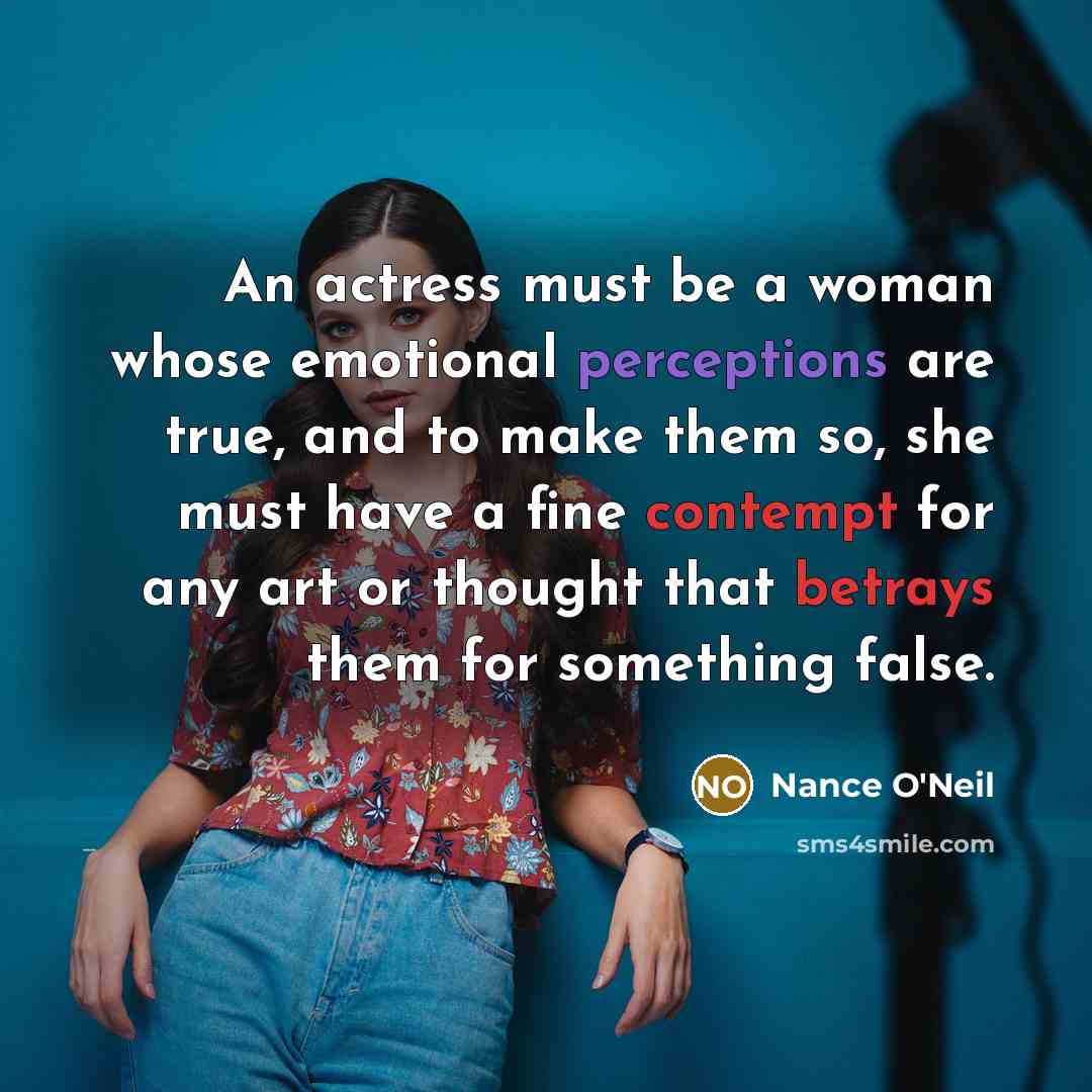 “An actress must be a woman whose emotional perceptions are true, and to make them so, she must have a fine contempt for any art or thought that betrays them for something false.” quote by Nance O'Neil