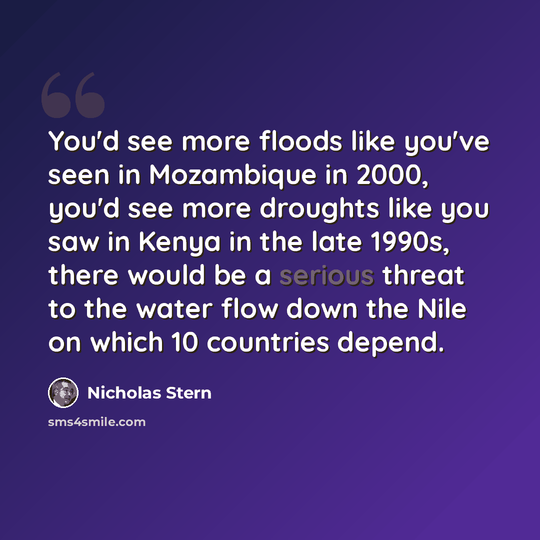 “You'd see more floods like you've seen in Mozambique in 2000, you'd see more droughts like you saw in Kenya in the late 1990s, there would be a serious threat to the water flow down the Nile on which 10 countries depend.” quote by Nicholas Stern