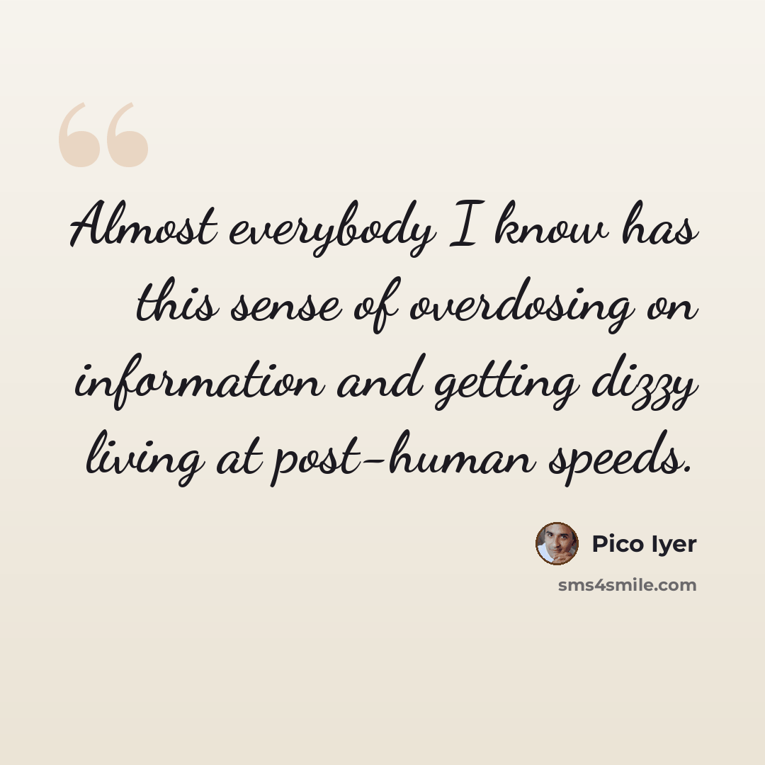 “Almost everybody I know has this sense of overdosing on information and getting dizzy living at post-human speeds.” quote by Pico Iyer
