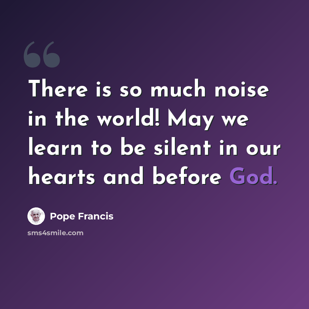 “There is so much noise in the world! May we learn to be silent in our hearts and before God.” quote by Pope Francis