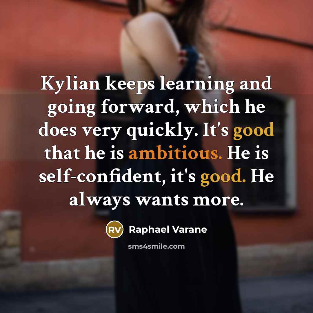 “Kylian keeps learning and going forward, which he does very quickly. It's good that he is ambitious. He is self-confident, it's good. He always wants more.” quote by Raphael Varane