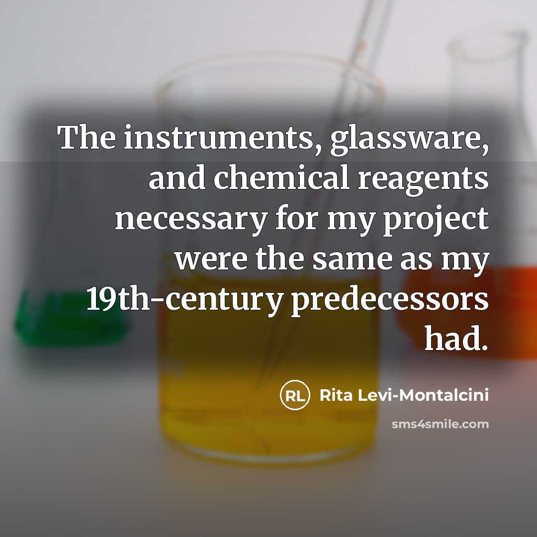 “The instruments, glassware, and chemical reagents necessary for my project were the same as my 19th-century predecessors had.” quote by Rita Levi-Montalcini