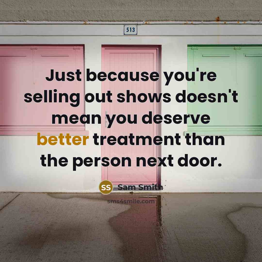 “Just because you're selling out shows doesn't mean you deserve better treatment than the person next door.” quote by Sam Smith