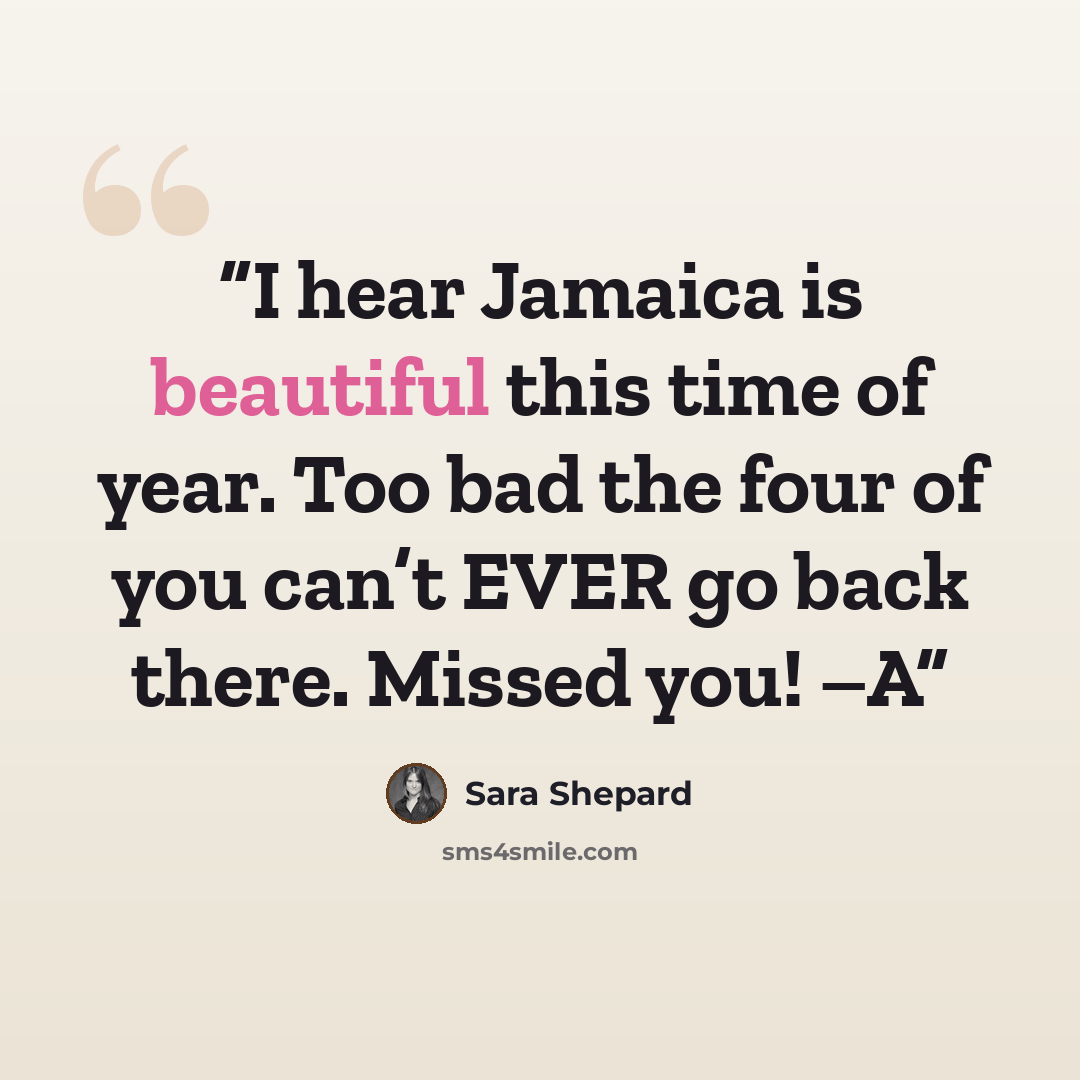 “I hear Jamaica is beautiful this time of year. Too bad the four of you can’t EVER go back there. Missed you! –A” quote by Sara Shepard