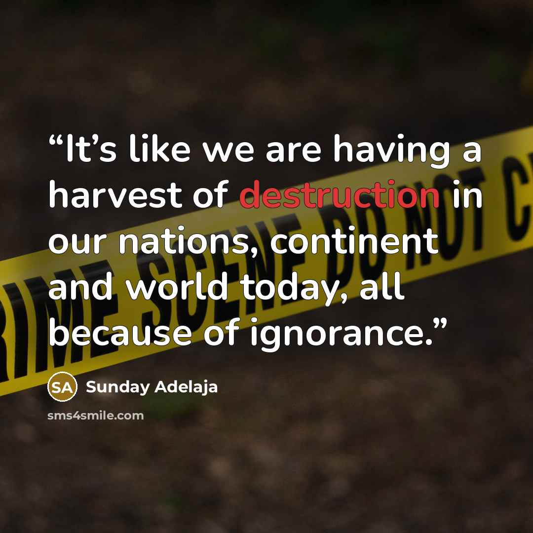 “It’s like we are having a harvest of destruction in our nations, continent and world today, all because of ignorance.” quote by Sunday Adelaja