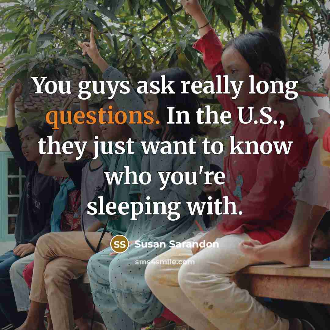 “You guys ask really long questions. In the U.S., they just want to know who you're sleeping with.” quote by Susan Sarandon