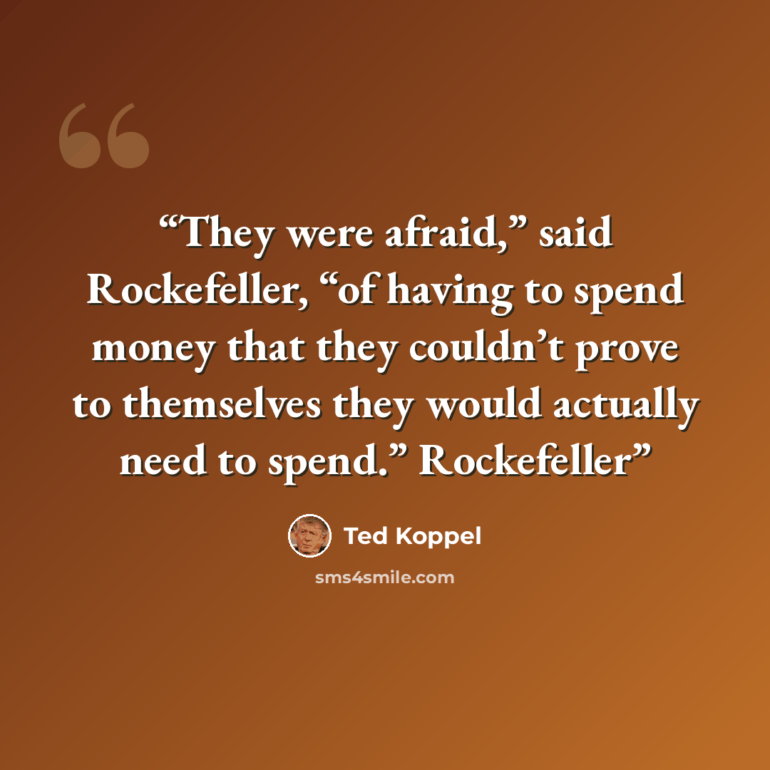 “They were afraid,” said Rockefeller, “of having to spend money that they couldn’t prove to themselves they would actually need to spend.” Rockefeller” quote by Ted Koppel