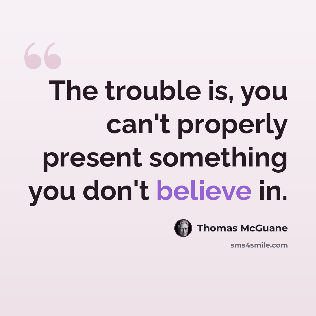“The trouble is, you can't properly present something you don't believe in.” quote by Thomas McGuane