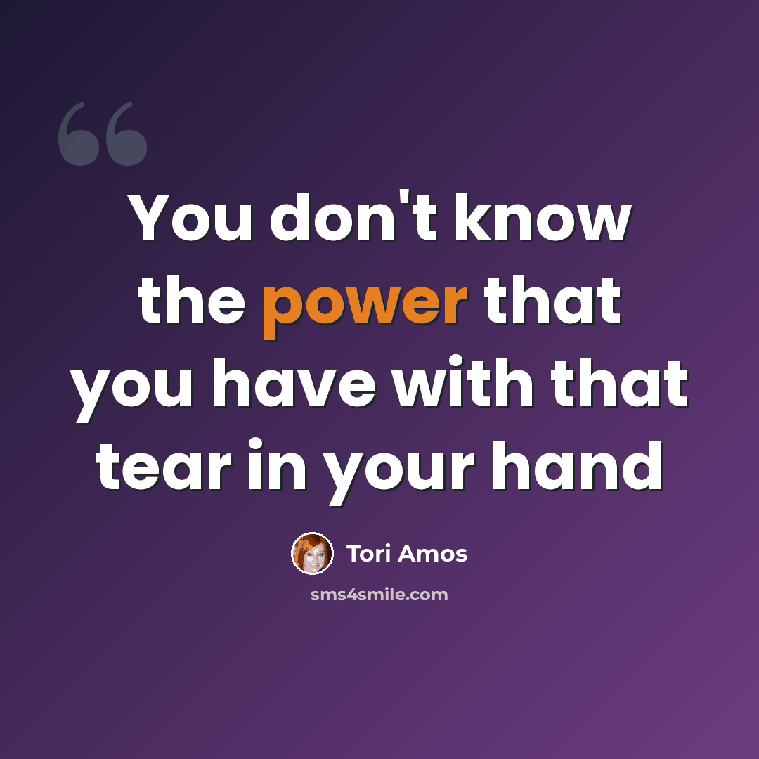 “You don't know the power that you have with that tear in your hand” quote by Tori Amos
