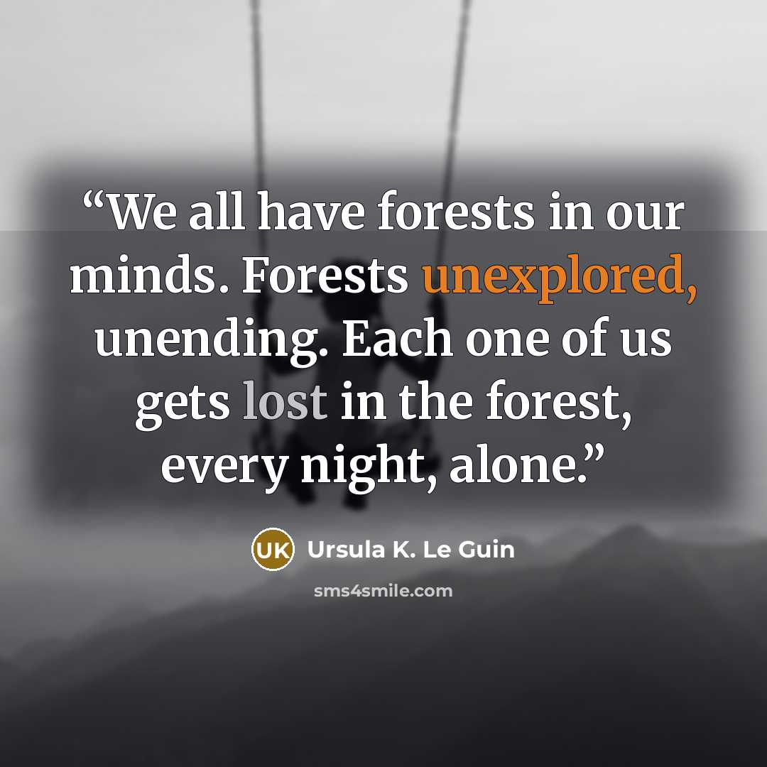 “We all have forests in our minds. Forests unexplored, unending. Each one of us gets lost in the forest, every night, alone.” quote by Ursula K. Le Guin