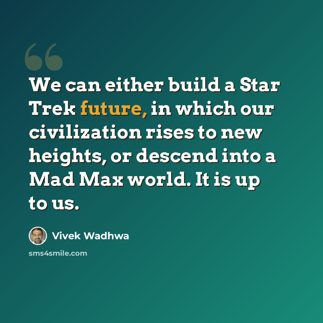 “We can either build a Star Trek future, in which our civilization rises to new heights, or descend into a Mad Max world. It is up to us.” quote by Vivek Wadhwa