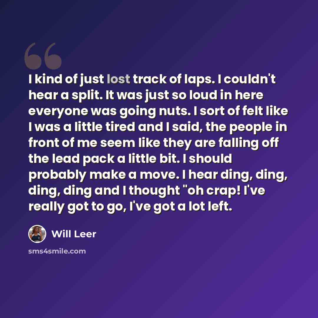 “I kind of just lost track of laps. I couldn't hear a split. It was just so loud in here everyone was going nuts. I sort of felt like I was a little tired and I said, the people in front of me seem like they are falling off the lead pack a little bit. I should probably make a move. I hear ding…” quote by Will Leer