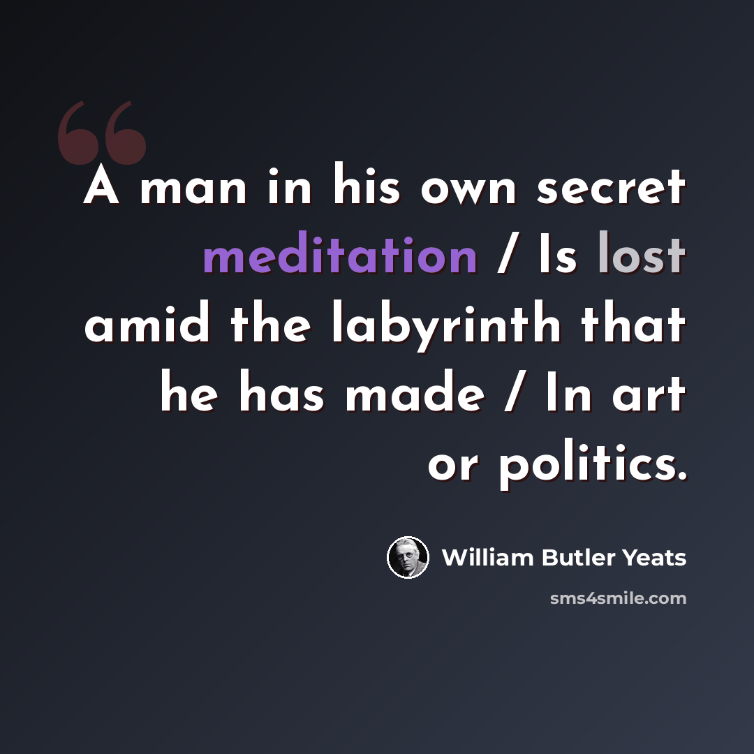 “A man in his own secret meditation / Is lost amid the labyrinth that he has made / In art or politics.” quote by William Butler Yeats