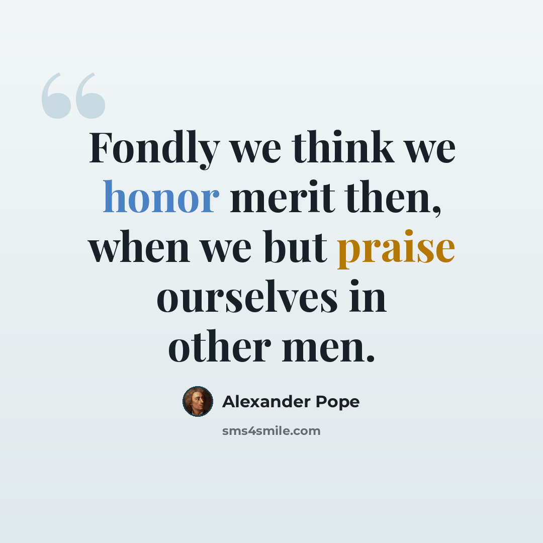 “Fondly we think we honor merit then, when we but praise ourselves in other men.” quote by Alexander Pope