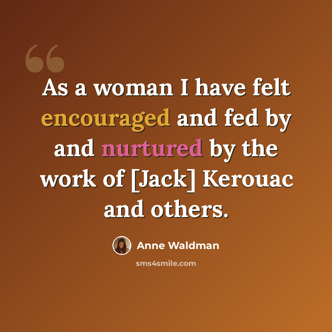 “As a woman I have felt encouraged and fed by and nurtured by the work of [Jack] Kerouac and others.” quote by Anne Waldman
