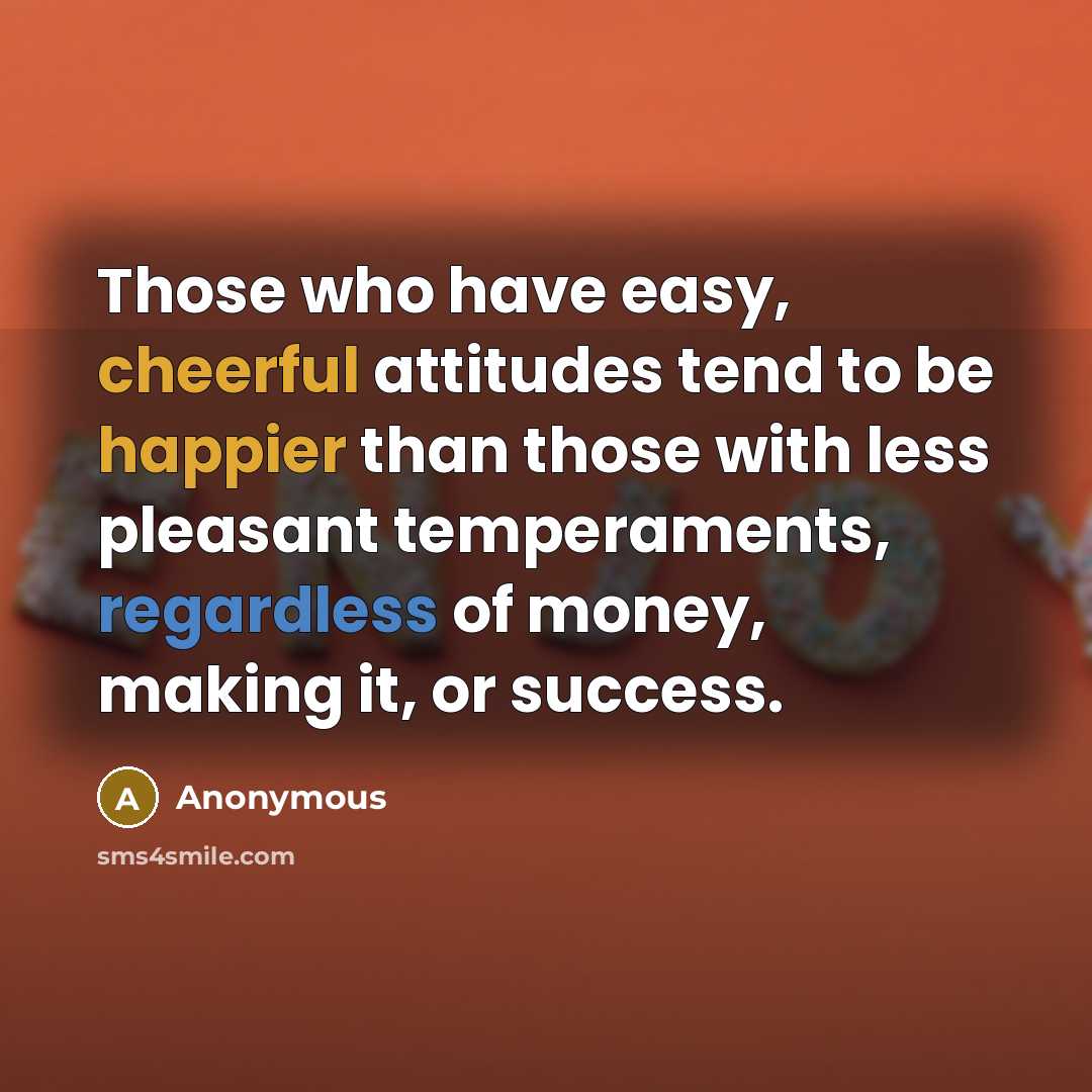 “Those who have easy, cheerful attitudes tend to be happier than those with less pleasant temperaments, regardless of money, making it, or success.” quote by Anonymous