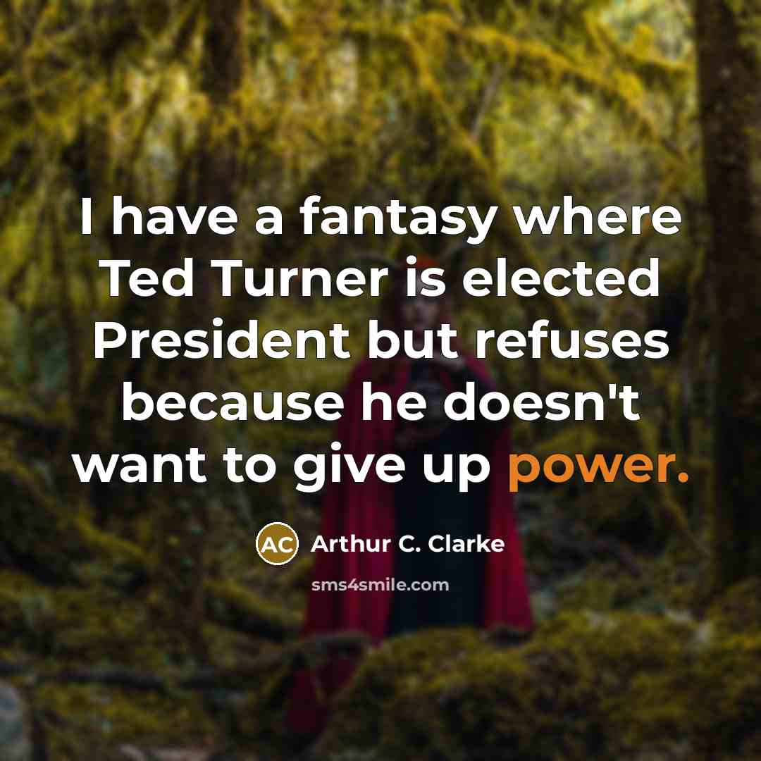 “I have a fantasy where Ted Turner is elected President but refuses because he doesn't want to give up power.” quote by Arthur C. Clarke