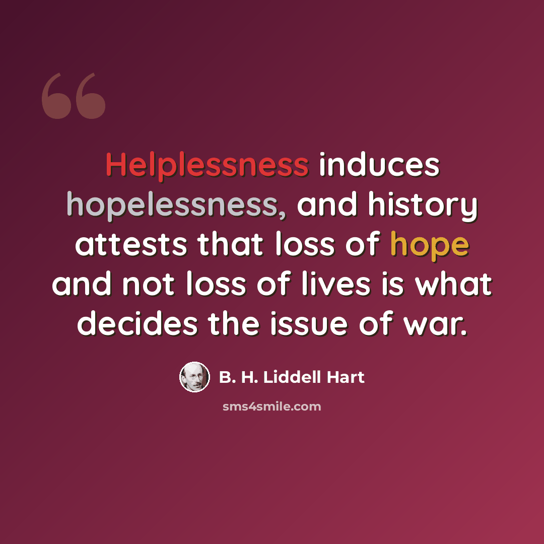 “Helplessness induces hopelessness, and history attests that loss of hope and not loss of lives is what decides the issue of war.” quote by B. H. Liddell Hart