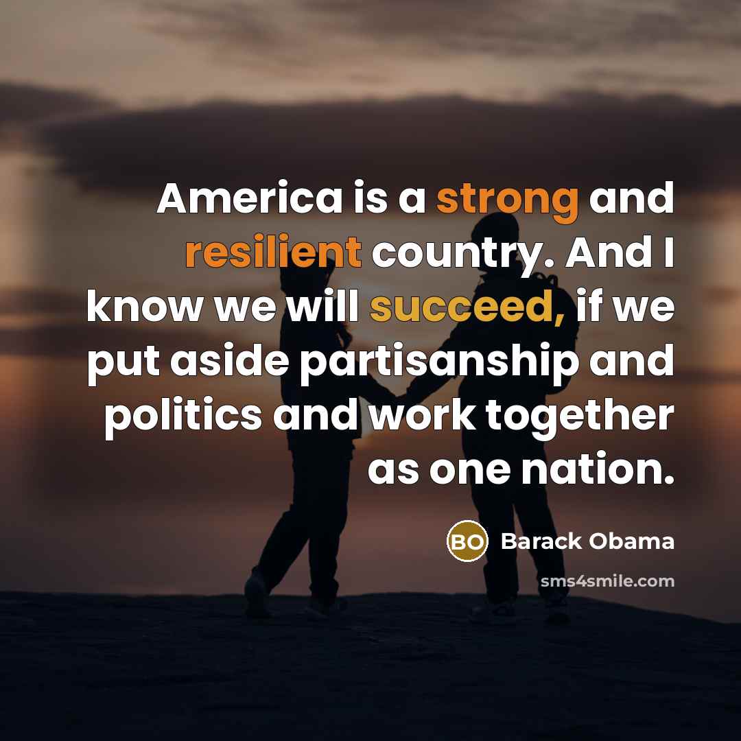 “America is a strong and resilient country. And I know we will succeed, if we put aside partisanship and politics and work together as one nation.” quote by Barack Obama