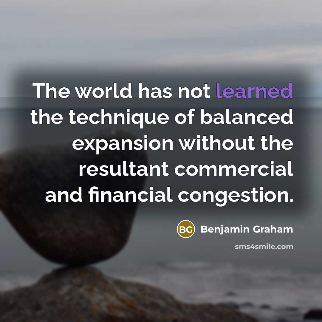 “The world has not learned the technique of balanced expansion without the resultant commercial and financial congestion.” quote by Benjamin Graham