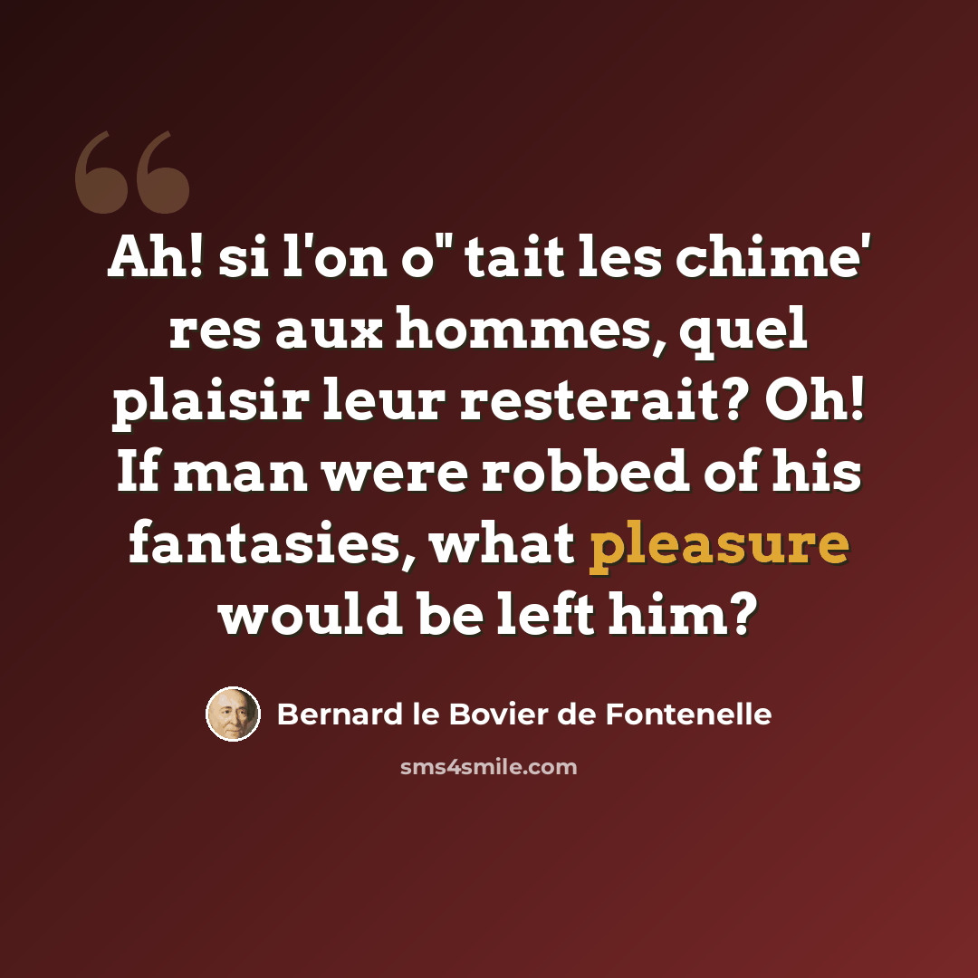 “Ah! si l'on o" tait les chime' res aux hommes, quel plaisir leur resterait? Oh! If man were robbed of his fantasies, what pleasure would be left him?” quote by Bernard le Bovier de Fontenelle
