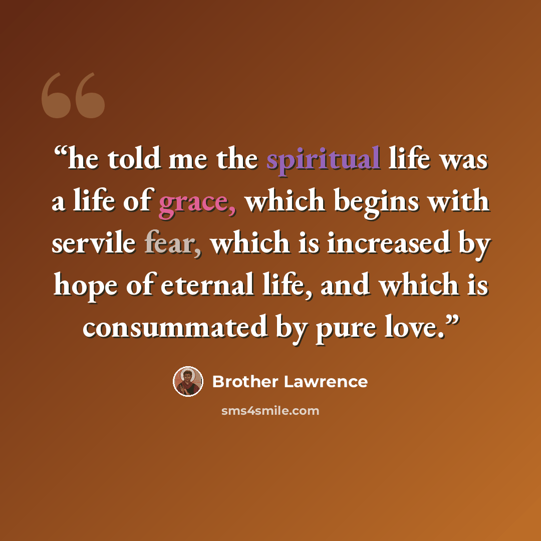 “he told me the spiritual life was a life of grace, which begins with servile fear, which is increased by hope of eternal life, and which is consummated by pure love.” quote by Brother Lawrence