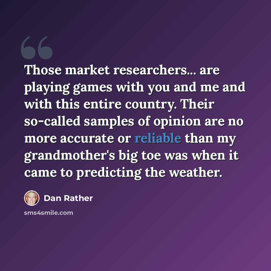 “Those market researchers... are playing games with you and me and with this entire country. Their so-called samples of opinion are no more accurate or reliable than my grandmother's big toe was when it came to predicting the weather.” quote by Dan Rather