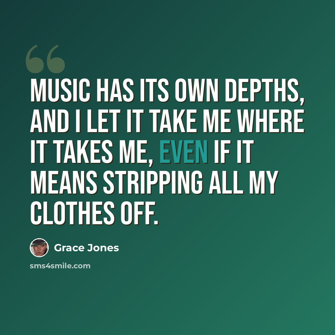 “Music has its own depths, and I let it take me where it takes me, even if it means stripping all my clothes off.” quote by Grace Jones