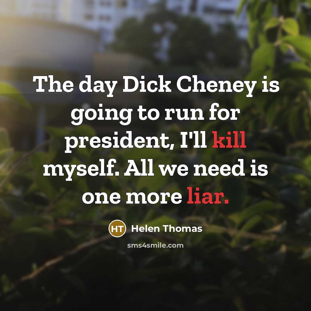 “The day Dick Cheney is going to run for president, I'll kill myself. All we need is one more liar.” quote by Helen Thomas