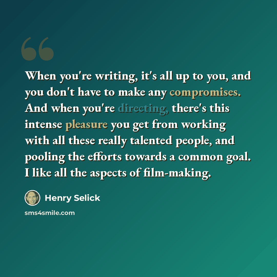 “When you're writing, it's all up to you, and you don't have to make any compromises. And when you're directing, there's this intense pleasure you get from working with all these really talented people, and pooling the efforts towards a common goal. I like all the aspects of film-making.” quote by Henry Selick