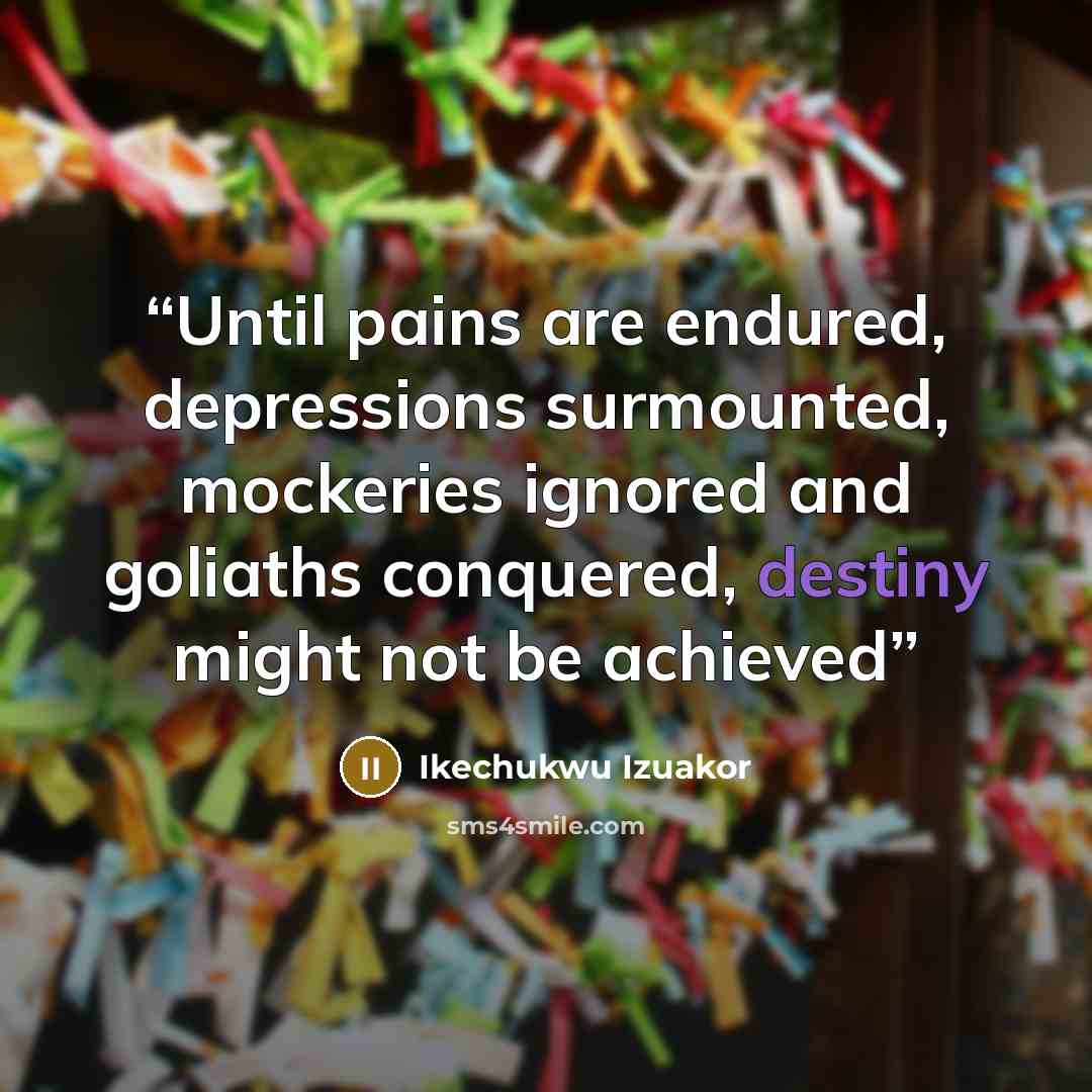 “Until pains are endured, depressions surmounted, mockeries ignored and goliaths conquered, destiny might not be achieved” quote by Ikechukwu Izuakor