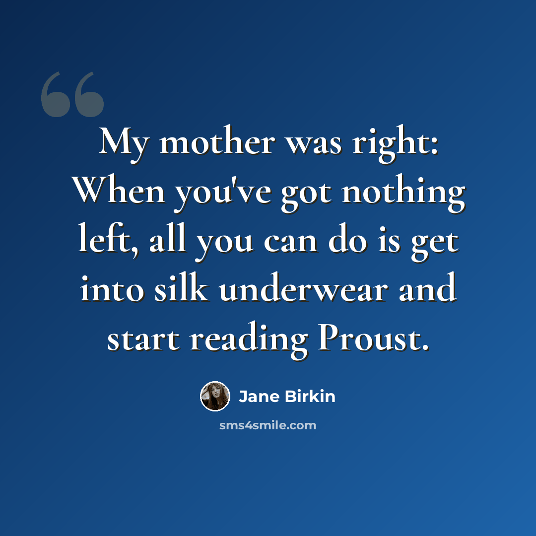 “My mother was right: When you've got nothing left, all you can do is get into silk underwear and start reading Proust.” quote by Jane Birkin