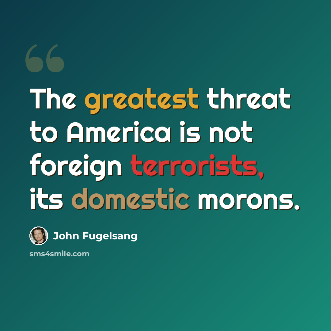 “The greatest threat to America is not foreign terrorists, its domestic morons.” quote by John Fugelsang