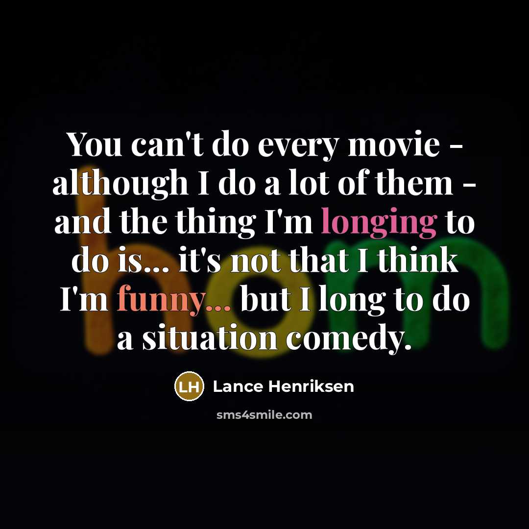 “You can't do every movie - although I do a lot of them - and the thing I'm longing to do is... it's not that I think I'm funny... but I long to do a situation comedy.” quote by Lance Henriksen