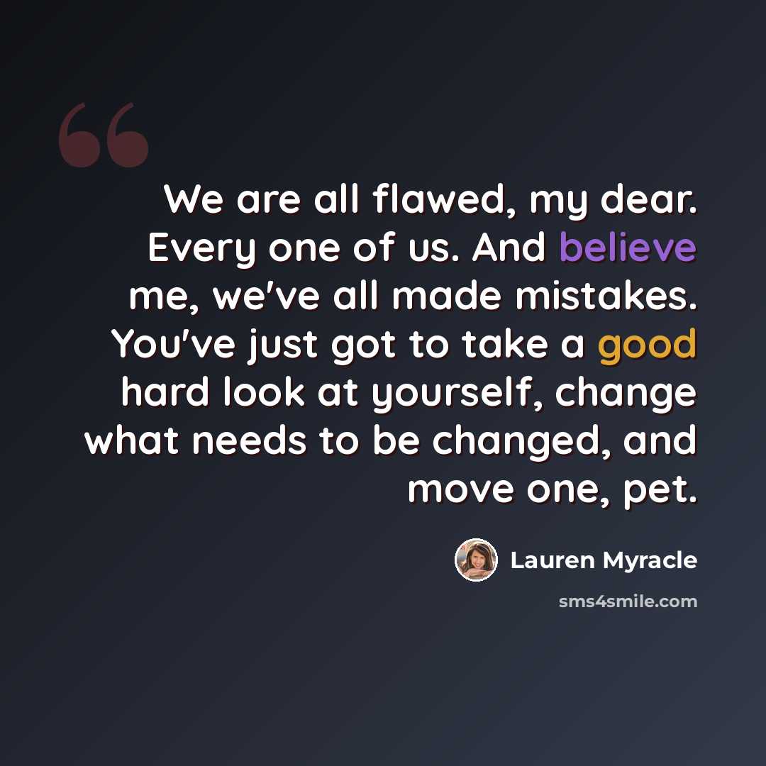 “We are all flawed, my dear. Every one of us. And believe me, we've all made mistakes. You've just got to take a good hard look at yourself, change what needs to be changed, and move one, pet.” quote by Lauren Myracle