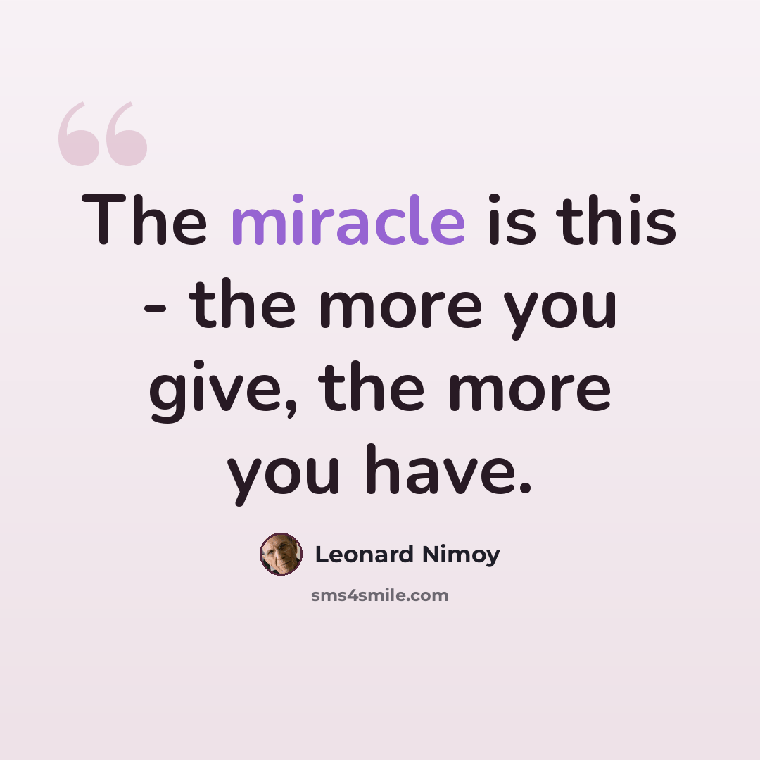 “The miracle is this - the more you give, the more you have.” quote by Leonard Nimoy