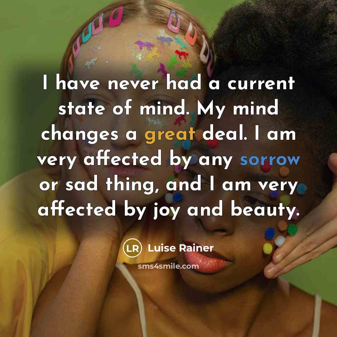 “I have never had a current state of mind. My mind changes a great deal. I am very affected by any sorrow or sad thing, and I am very affected by joy and beauty.” quote by Luise Rainer