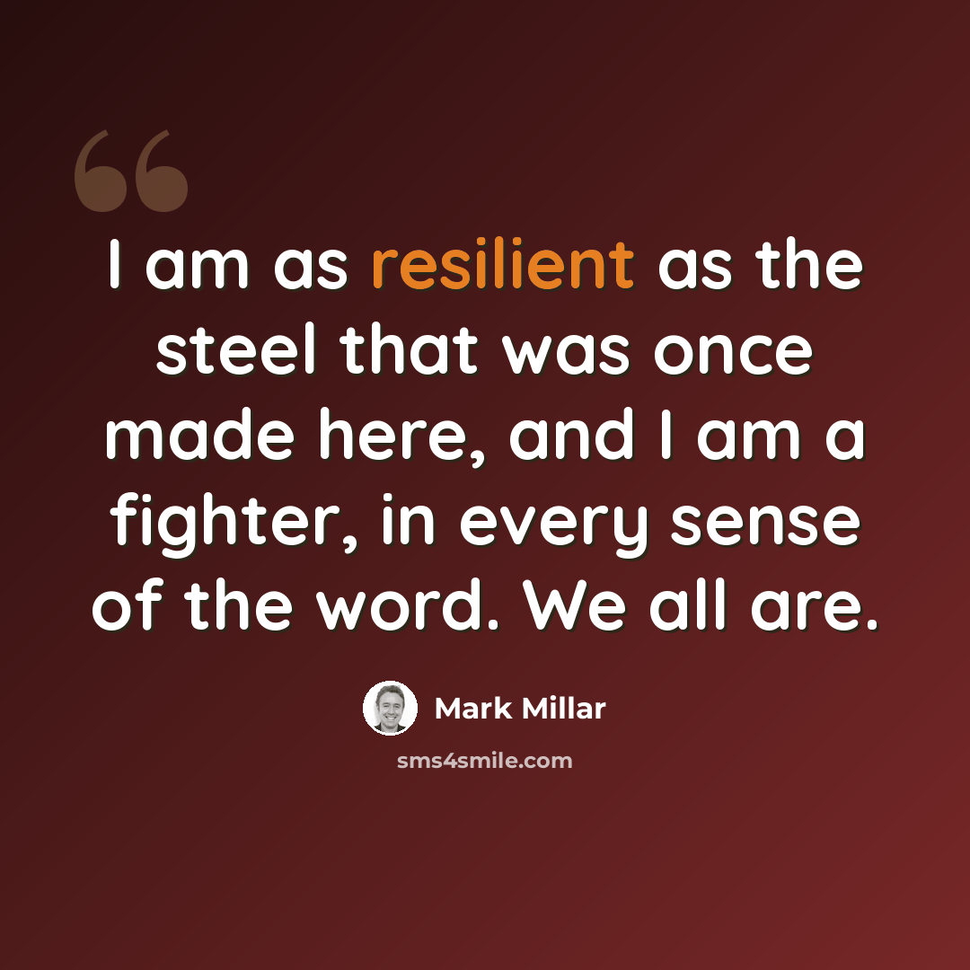 “I am as resilient as the steel that was once made here, and I am a fighter, in every sense of the word. We all are.” quote by Mark Millar