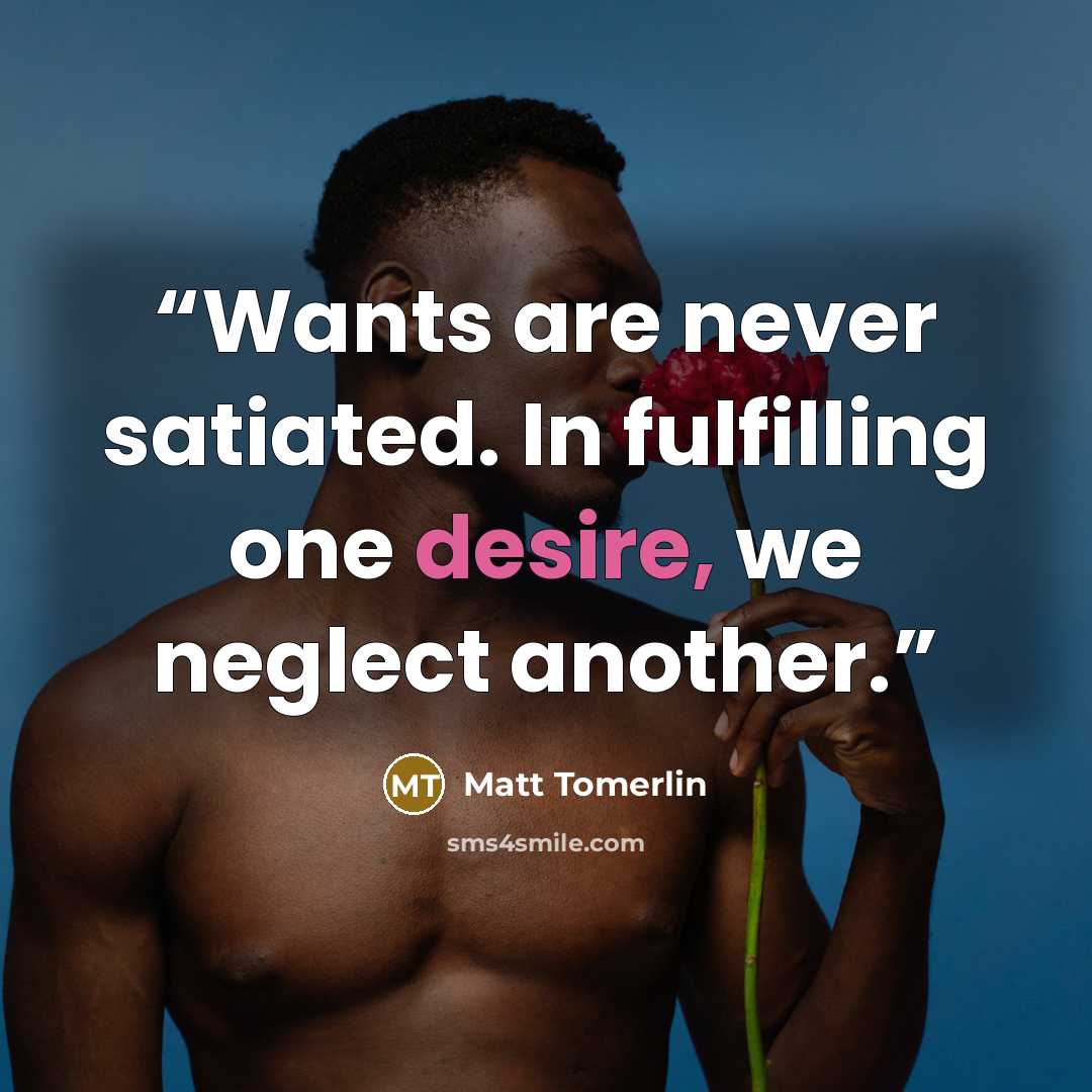 “Wants are never satiated. In fulfilling one desire, we neglect another.” quote by Matt Tomerlin