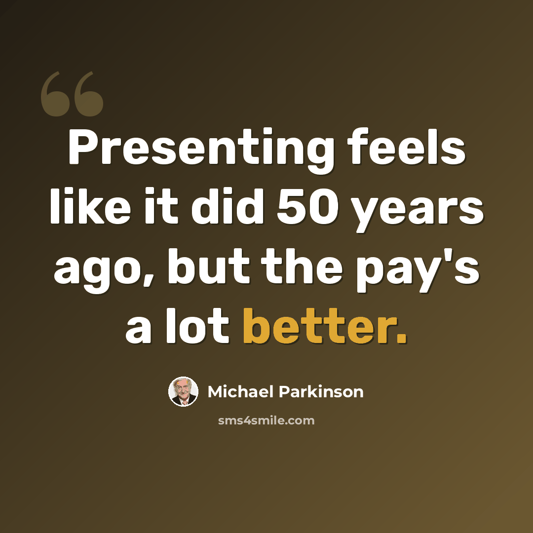 “Presenting feels like it did 50 years ago, but the pay's a lot better.” quote by Michael Parkinson