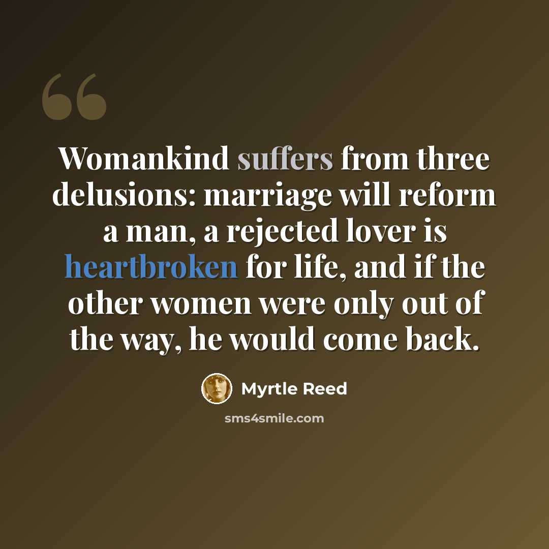 “Womankind suffers from three delusions: marriage will reform a man, a rejected lover is heartbroken for life, and if the other women were only out of the way, he would come back.” quote by Myrtle Reed